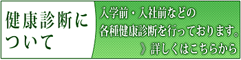 健康診断について 入学前・入社前などの各種健康診断を行っております。